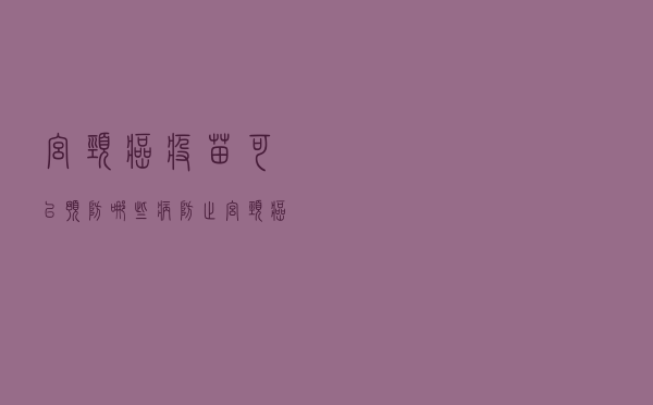 宫颈癌疫苗可以预防哪些病（防止宫颈癌的疫苗有哪些）
