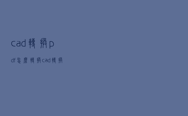 cad转换pdf怎么转换（cad转换pdf怎么转）