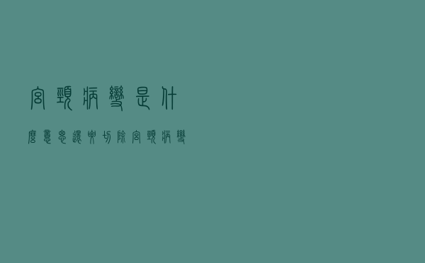 宫颈病变是什么意思,还要切除（宫颈病变是什么）