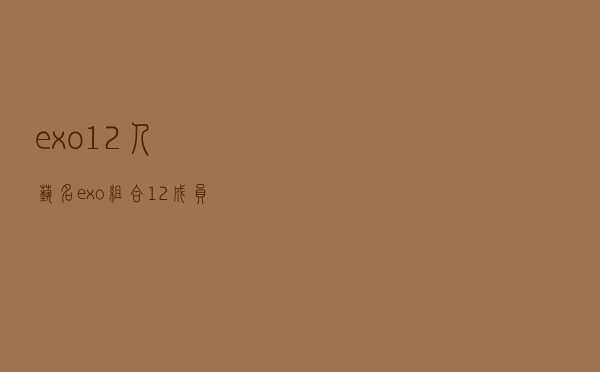 exo12人艺名（exo组合12成员名字）