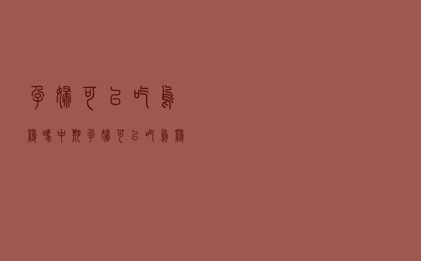 孕妇可以吃乌鸡吗中期（孕妇可以吃乌鸡吗）