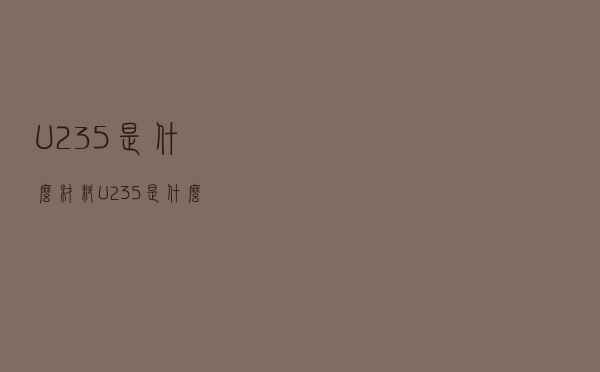 U235是什么材料（U235是什么）