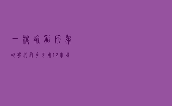 一艘轮船所带的燃料最多可用12小时,驶出时顺水用作答
