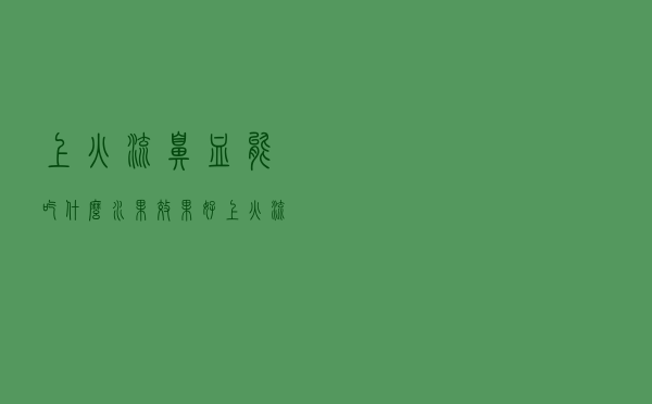上火流鼻血能吃什么水果效果好（上火流鼻血能吃什么水果）