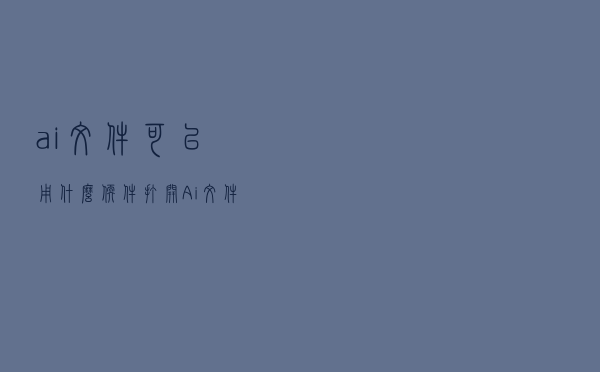 ai文件可以用什么软件打开（Ai文件用什么软件打开）