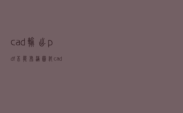 cad输出pdf不能布满图纸（cad输出pdf布满图纸）