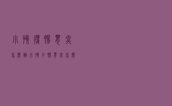 小孩得肠胃炎怎么办（小孩子肠胃炎怎么办）