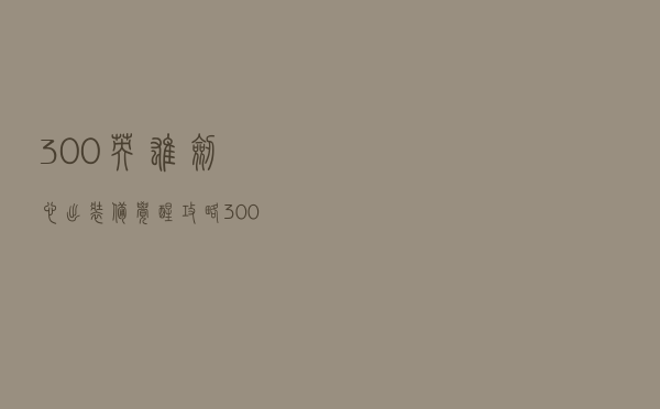 300英雄剑心出装备觉醒攻略（300英雄剑心出装）