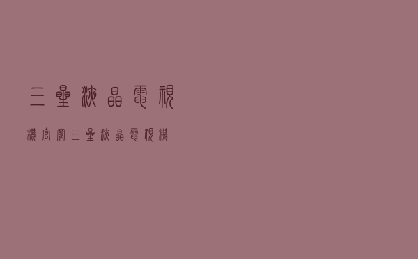 三星液晶电视机官网（三星液晶电视机）