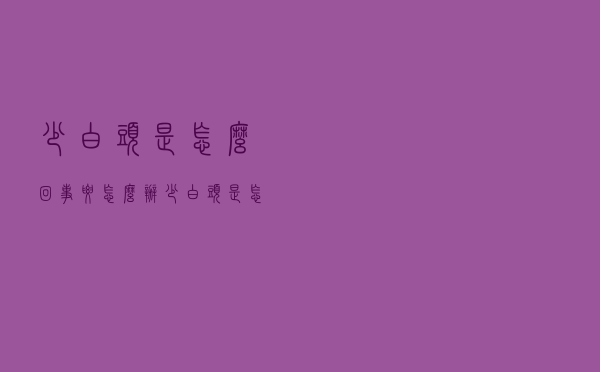 少白头是怎么回事要怎么办（少白头是怎么回事）
