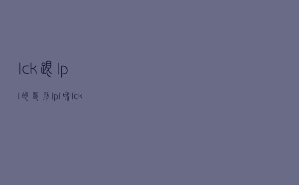 lck跟lpl的区别（lpl和lck是什么意思）