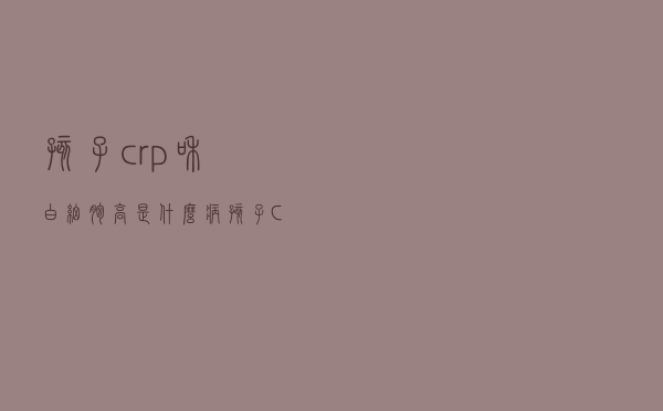 孩子crp和白细胞高是什么病（孩子CRP高是什么感染）