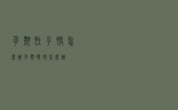 孕期肚子胀怎么办（孕期腹胀怎么办）