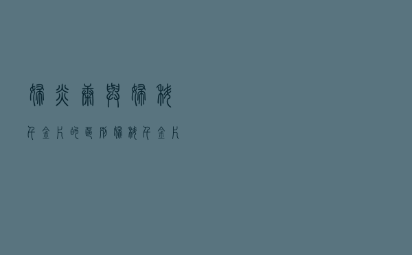 妇炎康与妇科千金片的区别（妇科千金片和妇炎康片区别）