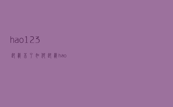 hao123卸载不了（如何卸载hao123桔子浏览器）