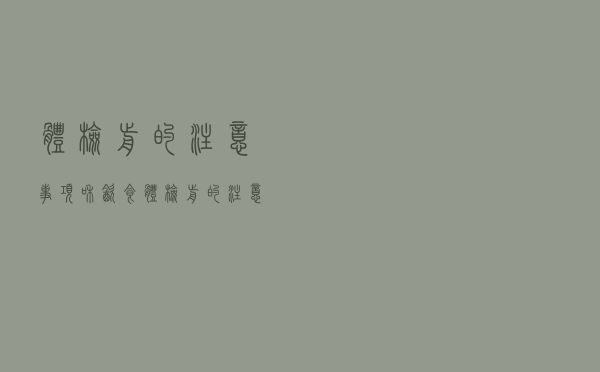 体检前的注意事项和饮食（体检前的注意事项）