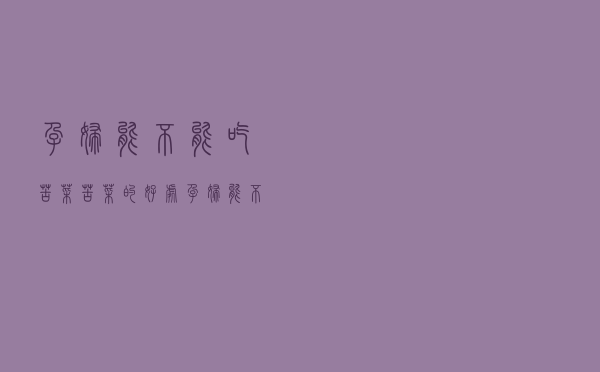 孕妇能不能吃苦菜, 苦菜的好处（孕妇能不能吃苦菜）