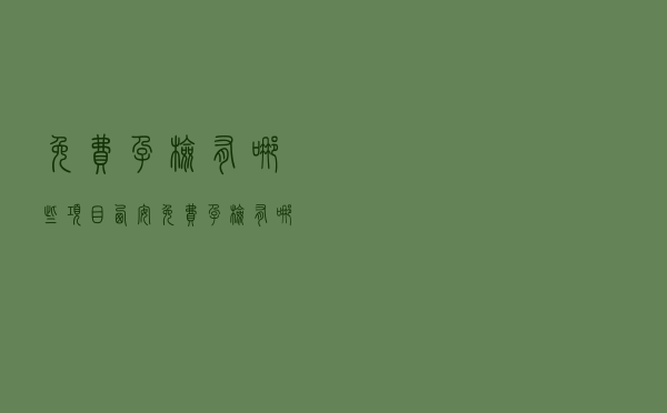 免费孕检有哪些项目 西安（免费孕检有哪些项目）