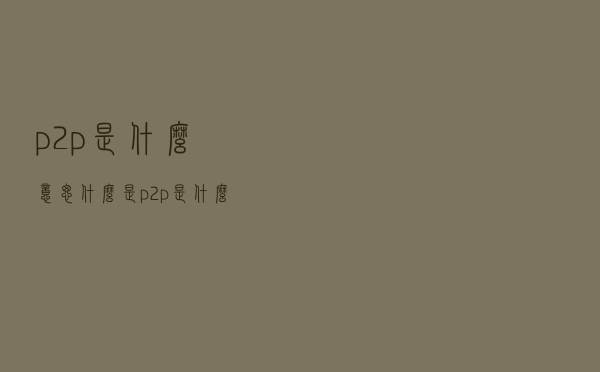p2p是什么意思（什么是p2p是什么意思）