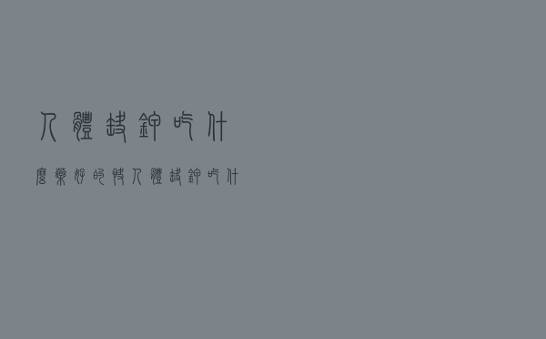 人体缺钾吃什么药好的快（人体缺钾吃什么药好）