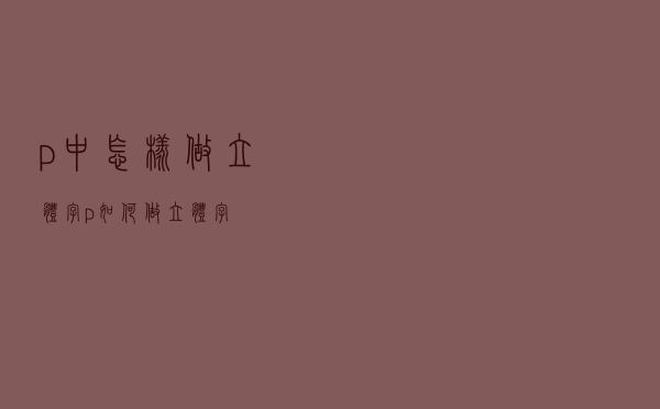 p中怎样做立体字（p如何做立体字）