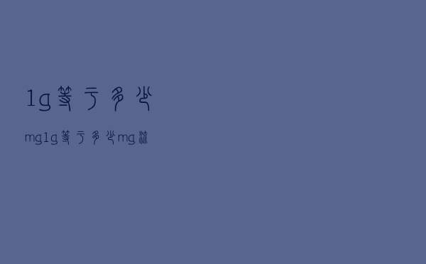1g等于多少mg（1g等于多少mg流量）