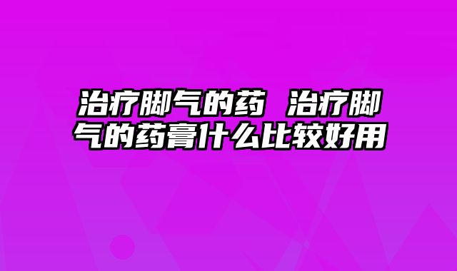 治疗脚气的药 治疗脚气的药膏什么比较好用