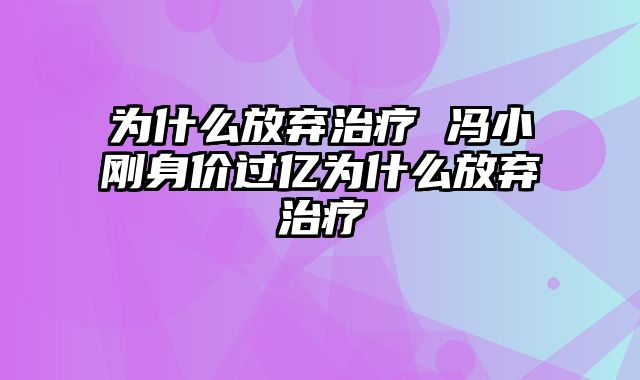 为什么放弃治疗 冯小刚身价过亿为什么放弃治疗