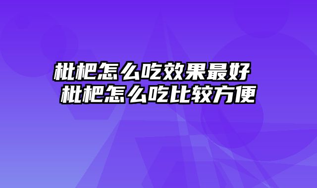 枇杷怎么吃效果最好 枇杷怎么吃比较方便