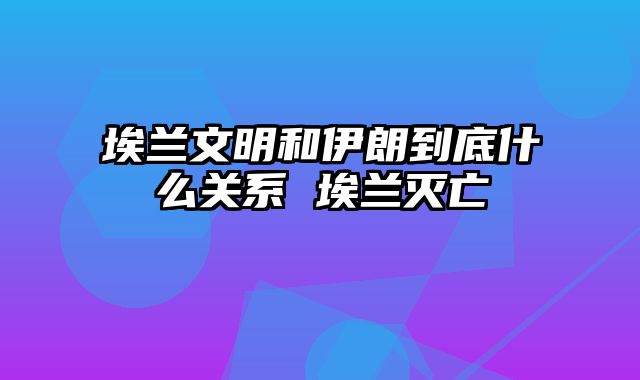 埃兰文明和伊朗到底什么关系 埃兰灭亡