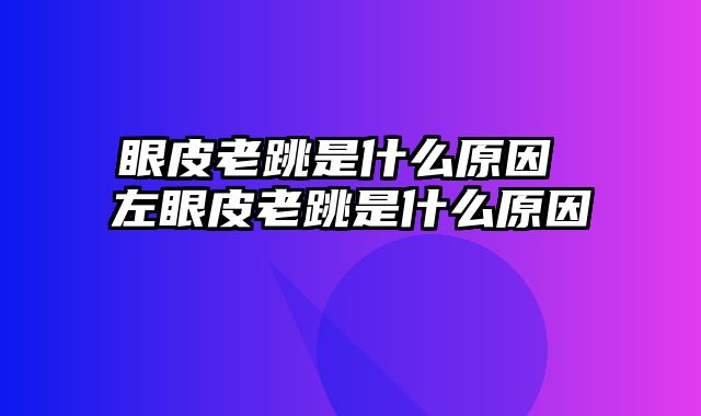 眼皮老跳是什么原因 左眼皮老跳是什么原因