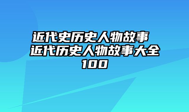 近代史历史人物故事 近代历史人物故事大全100