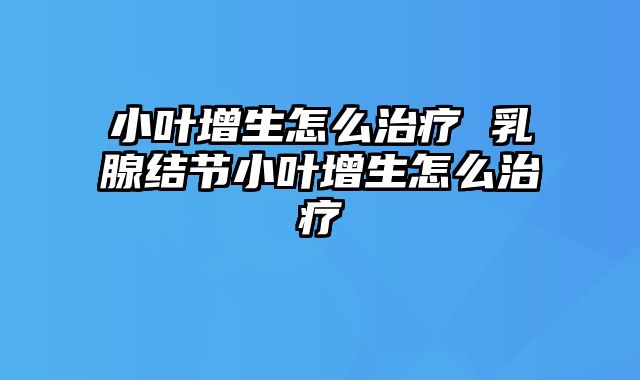 小叶增生怎么治疗 乳腺结节小叶增生怎么治疗