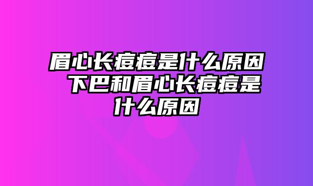 眉心长痘痘是什么原因 下巴和眉心长痘痘是什么原因