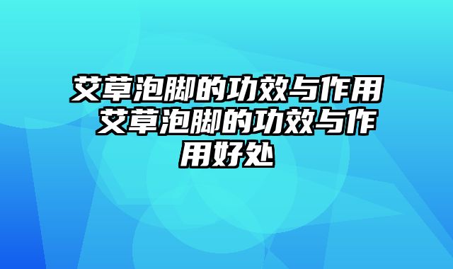 艾草泡脚的功效与作用 艾草泡脚的功效与作用好处