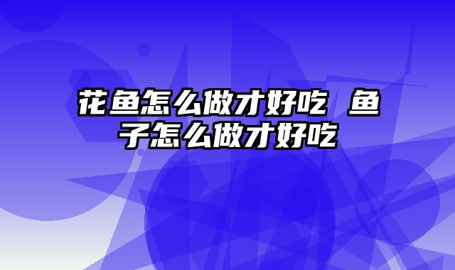 花鱼怎么做才好吃 鱼子怎么做才好吃