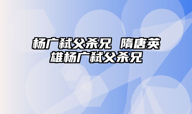 杨广弑父杀兄 隋唐英雄杨广弑父杀兄