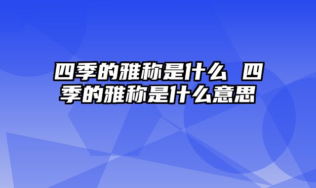 四季的雅称是什么 四季的雅称是什么意思