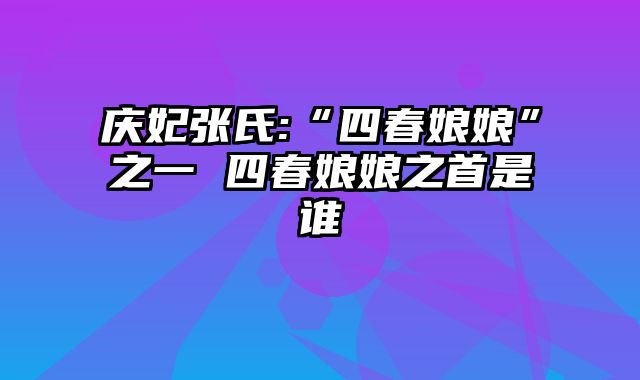 庆妃张氏:“四春娘娘”之一 四春娘娘之首是谁