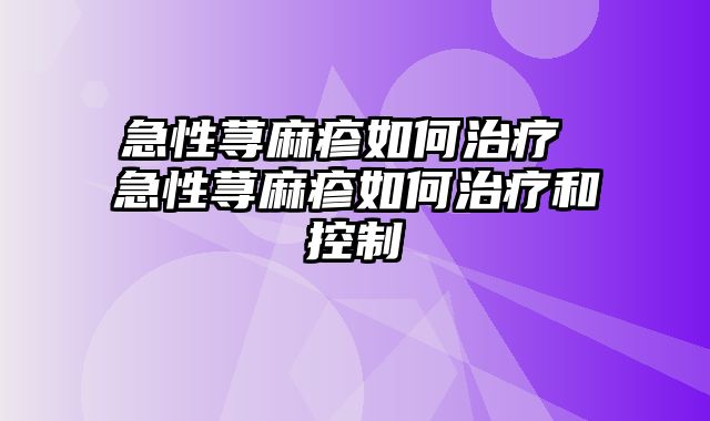 急性荨麻疹如何治疗 急性荨麻疹如何治疗和控制