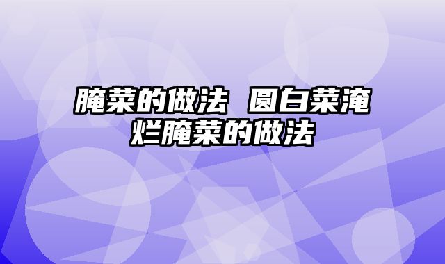 腌菜的做法 圆白菜淹烂腌菜的做法