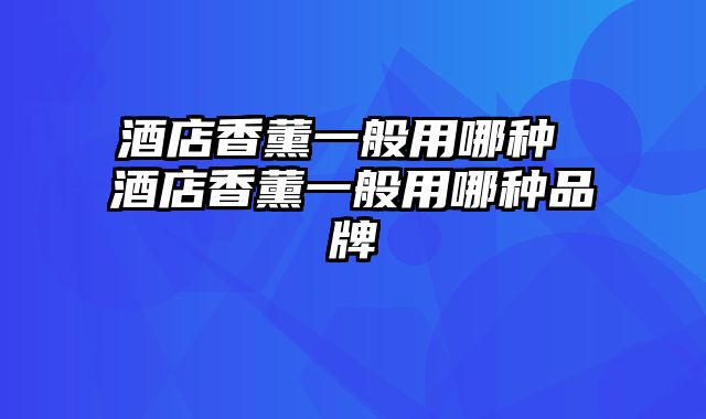 酒店香薰一般用哪种 酒店香薰一般用哪种品牌_0