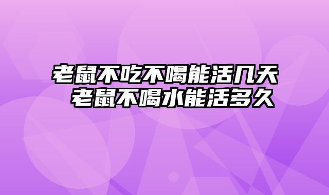 老鼠不吃不喝能活几天 老鼠不喝水能活多久