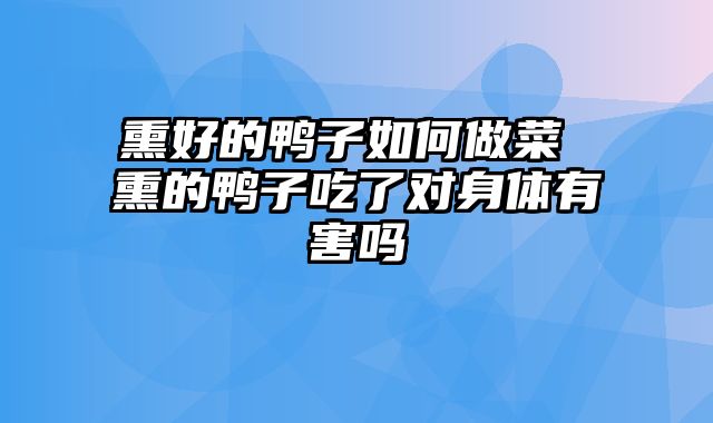 熏好的鸭子如何做菜 熏的鸭子吃了对身体有害吗