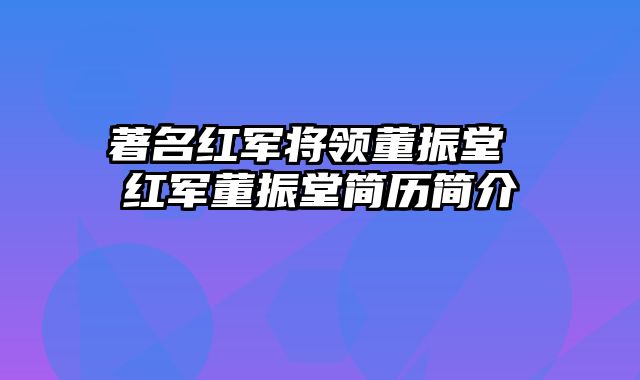 著名红军将领董振堂 红军董振堂简历简介