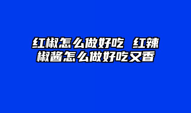 红椒怎么做好吃 红辣椒酱怎么做好吃又香