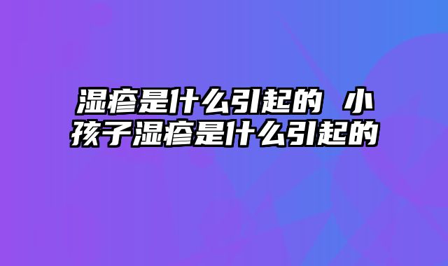 湿疹是什么引起的 小孩子湿疹是什么引起的