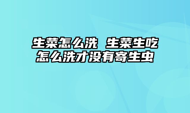 生菜怎么洗 生菜生吃怎么洗才没有寄生虫