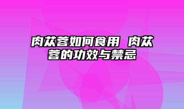 肉苁蓉如何食用 肉苁蓉的功效与禁忌