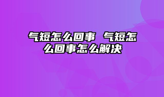 气短怎么回事 气短怎么回事怎么解决